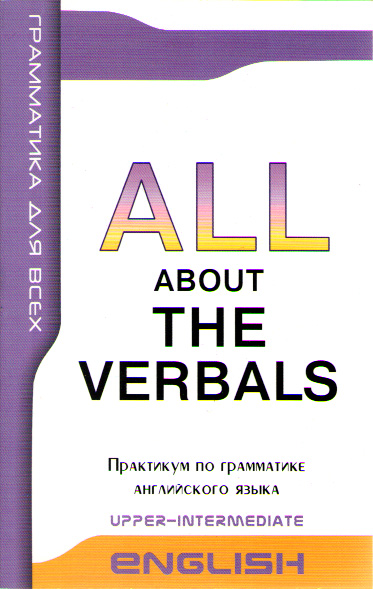 ALL ABOUT THE VERBALS Upper-Intermediate  Неличные формы глагола. Практикум по грамматике английског купить