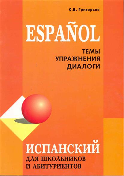 Григорьев С.В. Испанский язык для школьников и абитуриентов. Темы, упражнения, диалоги купить